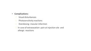 • Complications:
ꟷ Visual disturbances
ꟷ Photosensitivity reactions
ꟷ Overdosing- macular infarction
ꟷ In case of extravasation- pain at injection site and
allergic reactions
 