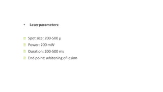 • Laserparameters:
ꟷ Spot size: 200-500 μ
ꟷ Power: 200 mW
ꟷ Duration: 200-500 ms
ꟷ End point: whitening of lesion
 