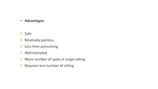 • Advantages:
ꟷ Safe
ꟷ Relatively painless
ꟷ Less time consuming
ꟷ Well tolerated
ꟷ More number of spots in single sitting
ꟷ Requires less number of sitting
 