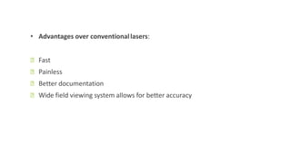• Advantages over conventionallasers:
ꟷ Fast
ꟷ Painless
ꟷ Better documentation
ꟷ Wide field viewing system allows for better accuracy
 