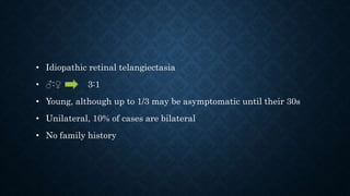 • Idiopathic retinal telangiectasia
• ♂:♀ 3:1
• Young, although up to 1/3 may be asymptomatic until their 30s
• Unilateral, 10% of cases are bilateral
• No family history
 