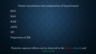 Ocular associations and complications of hypertension:
RVO
RAO
RAM
AION
NP
Progression of DR
Posterior segment effects can be observed in the retina, choroid and
optic nerve
 
