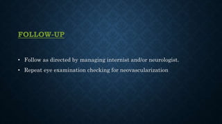 FOLLOW-UP
• Follow as directed by managing internist and/or neurologist.
• Repeat eye examination checking for neovascularization
 