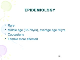 101
EPIDEMIOLOGYEPIDEMIOLOGY
• Rare
• Middle age (35-70yrs), average age 50yrs
• Caucasians
• Female more affected
 