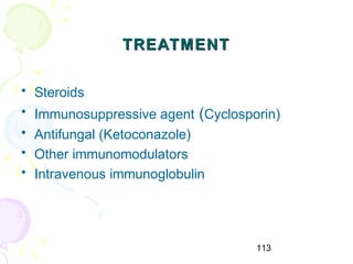 113
TREATMENTTREATMENT
• Steroids
• Immunosuppressive agent (Cyclosporin)
• Antifungal (Ketoconazole)
• Other immunomodulators
• Intravenous immunoglobulin
 