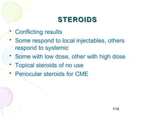 114
STEROIDSSTEROIDS
• Conflicting results
• Some respond to local injectables, others
respond to systemic
• Some with low dose, other with high dose
• Topical steroids of no use
• Periocular steroids for CME
 