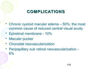 119
COMPLICATIONSCOMPLICATIONS
• Chronic cystoid macular edema – 50%; the most
common cause of reduced central visual acuity
• Epiretinal membrane - 10%
• Macular pucker
• Choroidal neovascularization
• Peripapillary sub retinal neovascularization -
6%
 