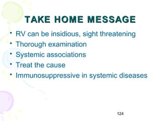 124
TAKE HOME MESSAGETAKE HOME MESSAGE
• RV can be insidious, sight threatening
• Thorough examination
• Systemic associations
• Treat the cause
• Immunosuppressive in systemic diseases
 