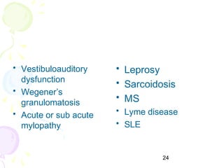 24
• Vestibuloauditory
dysfunction
• Wegener’s
granulomatosis
• Acute or sub acute
mylopathy
• Leprosy
• Sarcoidosis
• MS
• Lyme disease
• SLE
 