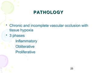 25
PATHOLOGYPATHOLOGY
• Chronic and incomplete vascular occlusion with
tissue hypoxia
• 3 phases
Inflammatory
Obliterative
Proliferative
 