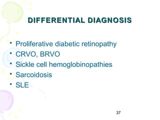 37
DIFFERENTIAL DIAGNOSISDIFFERENTIAL DIAGNOSIS
• Proliferative diabetic retinopathy
• CRVO, BRVO
• Sickle cell hemoglobinopathies
• Sarcoidosis
• SLE
 