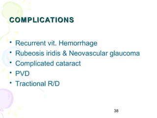 38
COMPLICATIONSCOMPLICATIONS
• Recurrent vit. Hemorrhage
• Rubeosis iridis & Neovascular glaucoma
• Complicated cataract
• PVD
• Tractional R/D
 