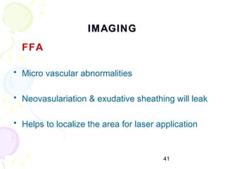 41
IMAGINGIMAGING
FFA
• Micro vascular abnormalities
• Neovasulariation & exudative sheathing will leak
• Helps to localize the area for laser application
 
