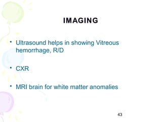 43
IMAGINGIMAGING
• Ultrasound helps in showing Vitreous
hemorrhage, R/D
• CXR
• MRI brain for white matter anomalies
 