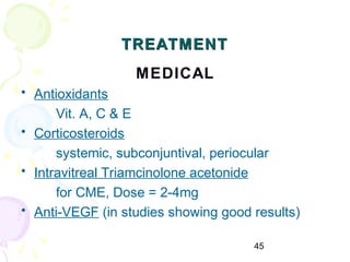 45
TREATMENTTREATMENT
MEDICAL
• Antioxidants
Vit. A, C & E
• Corticosteroids
systemic, subconjuntival, periocular
• Intravitreal Triamcinolone acetonide
for CME, Dose = 2-4mg
• Anti-VEGF (in studies showing good results)
 