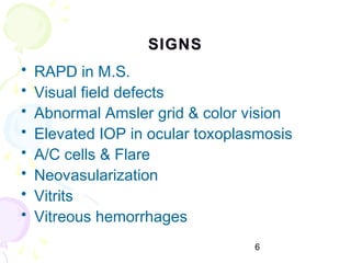 6
SIGNSSIGNS
• RAPD in M.S.
• Visual field defects
• Abnormal Amsler grid & color vision
• Elevated IOP in ocular toxoplasmosis
• A/C cells & Flare
• Neovasularization
• Vitrits
• Vitreous hemorrhages
 