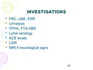 70
INVESTIGATIONSINVESTIGATIONS
• FBC, U&E, ESR
• Urinalysis
• TPHA, FTA-ABS
• Lyme serology
• ACE levels
• CXR
• MRI if neurological signs
 