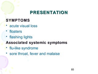 85
PRESENTATIONPRESENTATION
SYMPTOMS
• acute visual loss
• floaters
• flashing lights
Associated systemic symptoms
• flu-like syndrome
• sore throat, fever and malaise
 