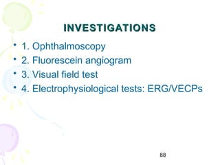 88
INVESTIGATIONSINVESTIGATIONS
• 1. Ophthalmoscopy
• 2. Fluorescein angiogram
• 3. Visual field test
• 4. Electrophysiological tests: ERG/VECPs
 