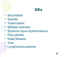 92
DDxDDx
• Sarcoidosis
• Syphilis
• Tuberculosis
• Multiple sclerosis
• Systemic lupus erythematosus
• Pars planitis
• Eales’disease
• Viral
• Lymphoma/Leukemia
 