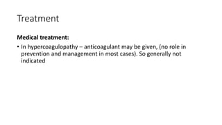 Treatment
Medical treatment:
• In hypercoagulopathy – anticoagulant may be given, (no role in
prevention and management in most cases). So generally not
indicated
 