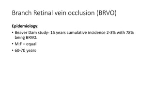 Branch Retinal vein occlusion (BRVO)
Epidemiology:
• Beaver Dam study- 15 years cumulative incidence 2-3% with 78%
being BRVO.
• M:F – equal
• 60-70 years
 