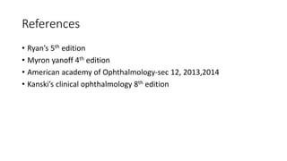 References
• Ryan’s 5th edition
• Myron yanoff 4th edition
• American academy of Ophthalmology-sec 12, 2013,2014
• Kanski’s clinical ophthalmology 8th edition
 