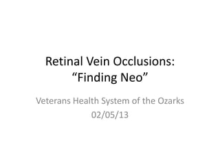 Retinal Vein Occlusions:
“Finding Neo”
Veterans Health System of the Ozarks
02/05/13
 