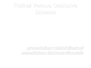 Retinal Venous OcclusiveRetinal Venous Occlusive
DiseaseDisease
presentation : Dr.Ali Maaroufpresentation : Dr.Ali Maarouf
supervision : Dr.Reem Moustafasupervision : Dr.Reem Moustafa
 