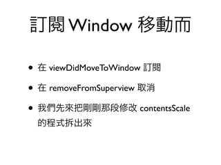 訂閱 Window 移動而

• 在 viewDidMoveToWindow 訂閱
• 在 removeFromSuperview 取消
• 我們先來把剛剛那段修改 contentsScale
 的程式拆出來
 
