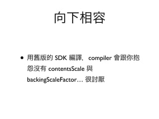 向下相容


• 用舊版的 SDK 編譯，compiler 會跟你抱
 怨沒有 contentsScale 與
 backingScaleFactor… 很討厭
 