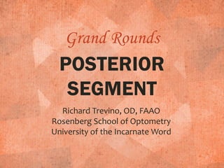 Grand Rounds
POSTERIOR
SEGMENT
Richard Trevino, OD, FAAO
Rosenberg School of Optometry
University of the Incarnate Word
 