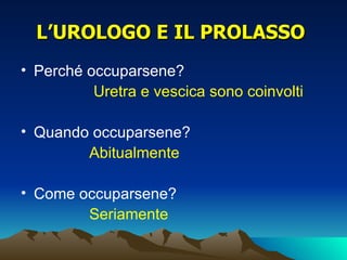 L’UROLOGO E IL PROLASSO
• Perché occuparsene?
          Uretra e vescica sono coinvolti

• Quando occuparsene?
        Abitualmente

• Come occuparsene?
        Seriamente
 