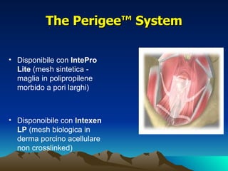 The Perigee™ System

• Disponibile con IntePro
  Lite (mesh sintetica -
  maglia in polipropilene
  morbido a pori larghi)



• Disponoibile con Intexen
  LP (mesh biologica in
  derma porcino acellulare
  non crosslinked)
 