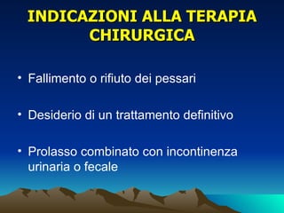 INDICAZIONI ALLA TERAPIA
       CHIRURGICA

• Fallimento o rifiuto dei pessari

• Desiderio di un trattamento definitivo

• Prolasso combinato con incontinenza
  urinaria o fecale
 