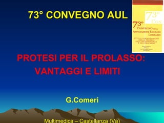 73° CONVEGNO AUL



PROTESI PER IL PROLASSO:
   VANTAGGI E LIMITI


             G.Comeri

     Multimedica – Castellanza (Va)
 