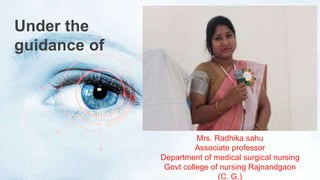 Under the
guidance of
Mrs. Radhika sahu
Associate professor
Department of medical surgical nursing
Govt college of nursing Rajnandgaon
(C. G.)
 