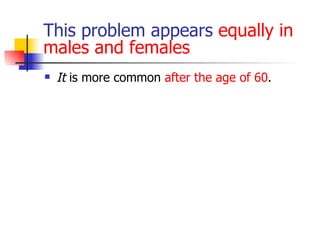 This problem appears  equally in males and females  It  is more common  after the age of 60 .  