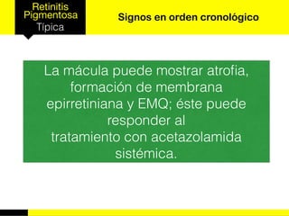 Retinitis
Pigmentosa
Típica
Signos en orden cronológico
La mácula puede mostrar atroﬁa,
formación de membrana
epirretiniana y EMQ; éste puede
responder al
tratamiento con acetazolamida
sistémica.
 