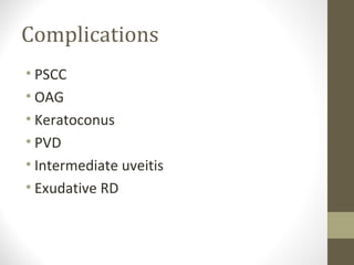 Complications
• PSCC
• OAG
• Keratoconus
• PVD
• Intermediate uveitis
• Exudative RD
 