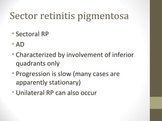 Sector retinitis pigmentosa
• Sectoral RP
• AD
• Characterized by involvement of inferior
quadrants only
• Progression is slow (many cases are
apparently stationary)
• Unilateral RP can also occur
 
