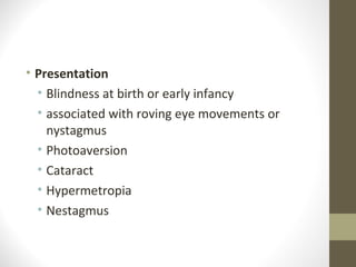 • Presentation
• Blindness at birth or early infancy
• associated with roving eye movements or
nystagmus
• Photoaversion
• Cataract
• Hypermetropia
• Nestagmus
 