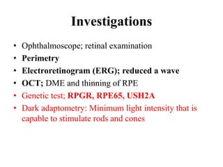 Investigations
• Ophthalmoscope; retinal examination
• Perimetry
• Electroretinogram (ERG); reduced a wave
• OCT; DME and thinning of RPE
• Genetic test; RPGR, RPE65, USH2A
• Dark adaptometry: Minimum light intensity that is
capable to stimulate rods and cones
 