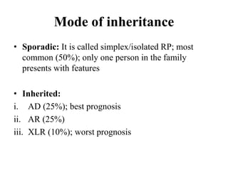 Mode of inheritance
• Sporadic: It is called simplex/isolated RP; most
common (50%); only one person in the family
presents with features
• Inherited:
i. AD (25%); best prognosis
ii. AR (25%)
iii. XLR (10%); worst prognosis
 