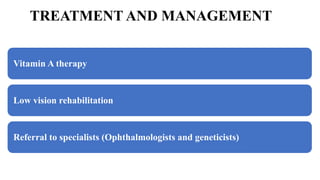 TREATMENT AND MANAGEMENT
Vitamin A therapy
Low vision rehabilitation
Referral to specialists (Ophthalmologists and geneticists)
 