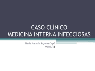 CASO CLÍNICO 
MEDICINA INTERNA INFECCIOSAS 
Maria Antonia Payeras Capó 
05/12/14 
 