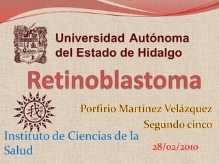 Universidad Autónoma del Estado de Hidalgo Retinoblastoma  Porfirio Martínez Velázquez Segundo cinco Instituto de Ciencias de la Salud 06/11/2009 