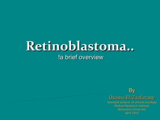 Retinoblastoma..Retinoblastoma..
a brief overviewa brief overview!!
ByBy
Osama El-ZaafaranyOsama El-Zaafarany
Assistant lecturer of clinical oncologyAssistant lecturer of clinical oncology
Medical Research instituteMedical Research institute
Alexandria UniversityAlexandria University
April 2013April 2013
 