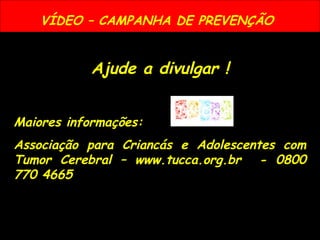 VÍDEO – CAMPANHA DE PREVENÇÃO
Ajude a divulgar !
Maiores informações:
Associação para Criancás e Adolescentes com
Tumor Cerebral – www.tucca.org.br - 0800
770 4665
 