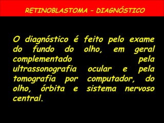 RETINOBLASTOMA – DIAGNÓSTICO
O diagnóstico é feito pelo exame
do fundo do olho, em geral
complementado pela
ultrassonografia ocular e pela
tomografia por computador, do
olho, órbita e sistema nervoso
central.
 